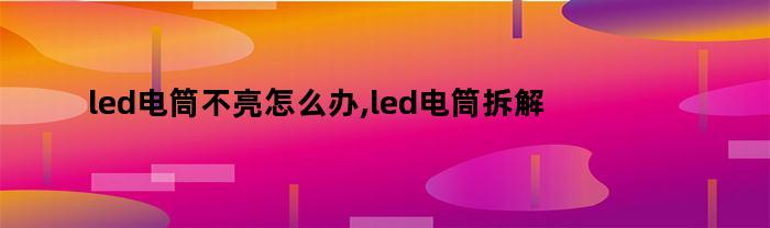 led电筒不亮怎么办,led电筒拆解（led电筒不亮了怎么修）