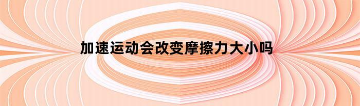 加速运动会改变摩擦力大小吗