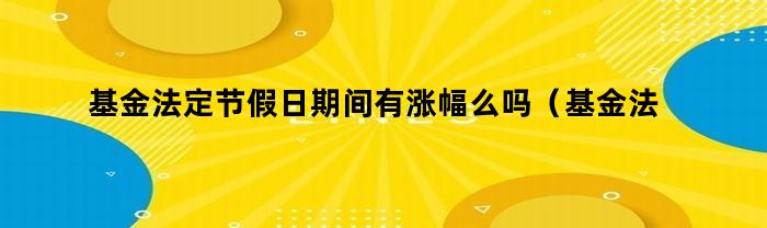 基金法定节假日期间有涨幅么吗（基金法定节假日期间有涨幅么嘛）