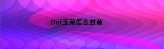 Dnf玉荣怎么封装