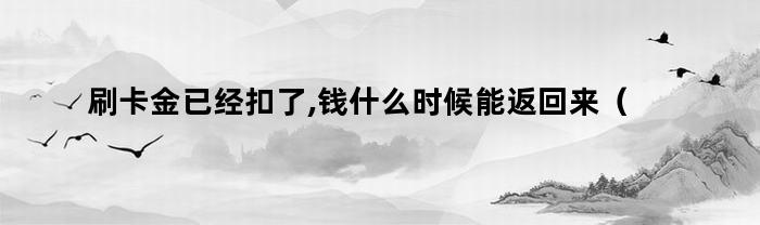 刷卡金已经扣了,钱什么时候能返回来（刷卡金已经扣了,钱什么时候能返回）