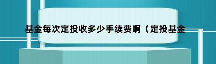 基金每次定投收多少手续费啊（定投基金每次的手续费）