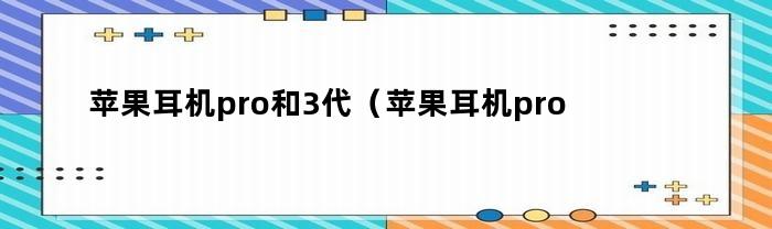 苹果耳机pro和3代(苹果耳机pro2代)