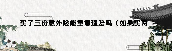 买了三份意外险能重复理赔吗（如果买两份意外险可以重复赔吗）