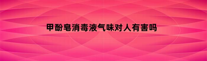 甲酚皂消毒液的气味对人体是否有害？