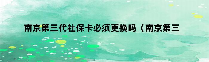 南京第三代社保卡必须更换吗（南京第三代社保卡必须更换吗现在）