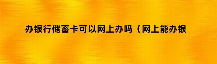 办银行储蓄卡可以网上办吗（网上能办银行储蓄卡吗）