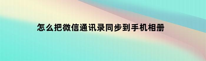 怎么把微信通讯录同步到手机相册