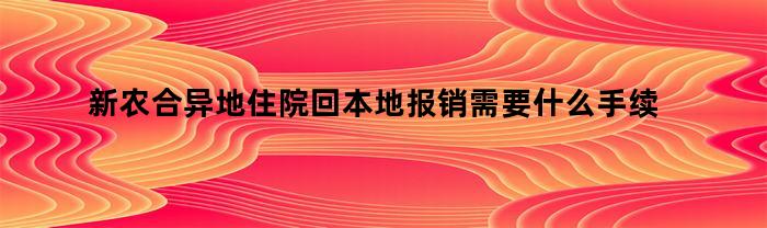新农合异地住院回本地报销需要什么手续（异地住院回本地报销需要什么手续去哪里报）