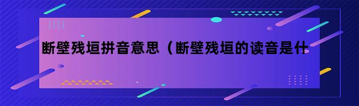 断壁残垣拼音意思（断壁残垣的读音是什么意思）