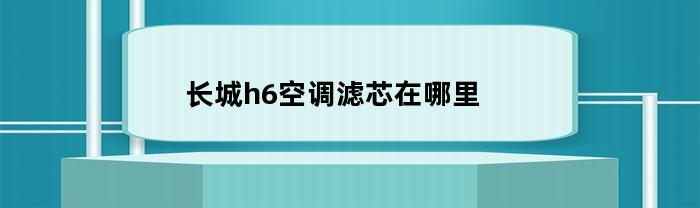 长城h6空调滤芯在哪里