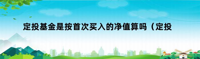 定投基金是按首次买入的净值算吗（定投基金是按首次买入的净值算吗为什么）