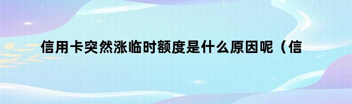 信用卡突然涨临时额度是什么原因呢（信用卡突然涨临时额度是什么原因造成的）