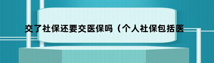 交了社保还要交医保吗（个人社保包括医保吗）