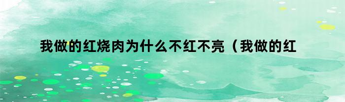 我做的红烧肉为什么不红不亮（我做的红烧肉为什么不红色）