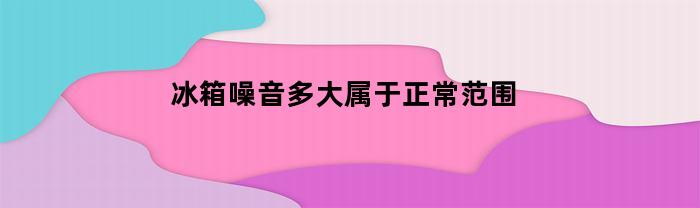 冰箱噪音多大属于正常范围