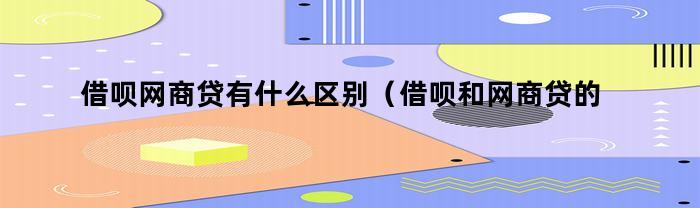 借呗网商贷有什么区别（借呗和网商贷的区别）