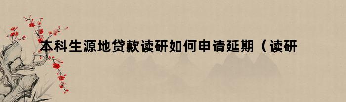 本科生源地贷款读研如何申请延期（读研后生源地贷款怎么延期）