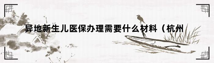 异地新生儿医保办理需要什么材料（杭州新生儿医保办理需要什么材料）
