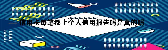 信用卡每笔都上个人信用报告吗是真的吗（个人信用报告会不会显示信用卡用了多少）