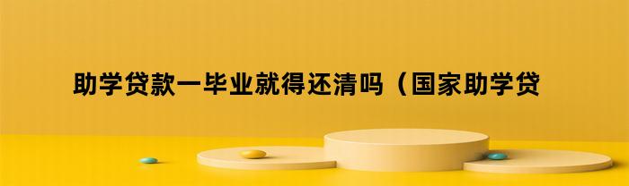 助学贷款一毕业就得还清吗(国家助学贷款一毕业就要还吗)