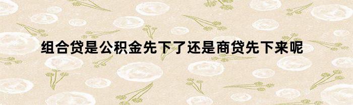 组合贷是公积金先下了还是商贷先下来呢（组合贷公积金和商贷哪个先下）