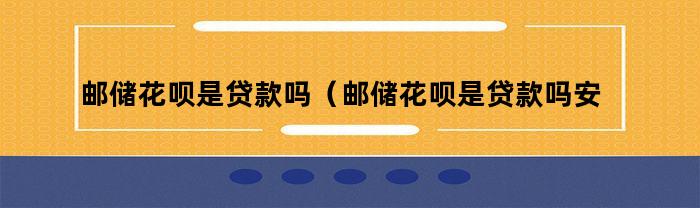 邮储花呗是贷款吗？邮储花呗安全吗？