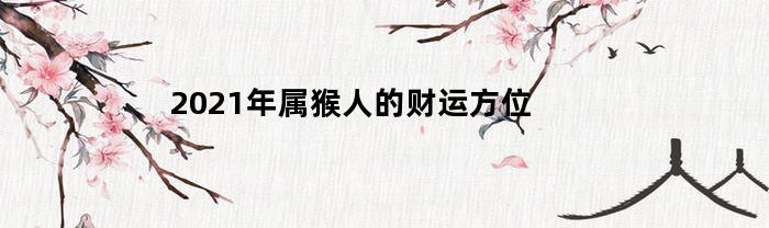2021年属猴人的财运方位