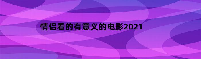 情侣看的有意义的电影2021