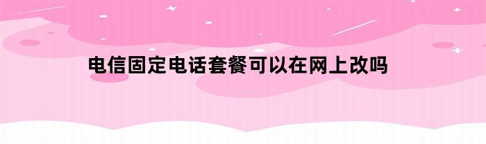 电信固定电话套餐可以在网上改吗