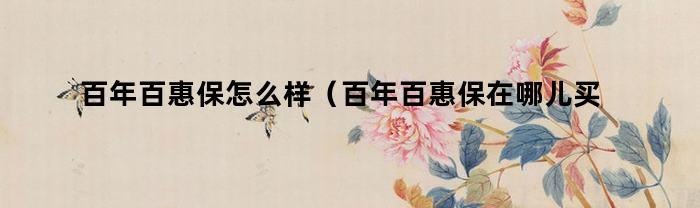百年百惠保怎么样（百年百惠保在哪儿买）