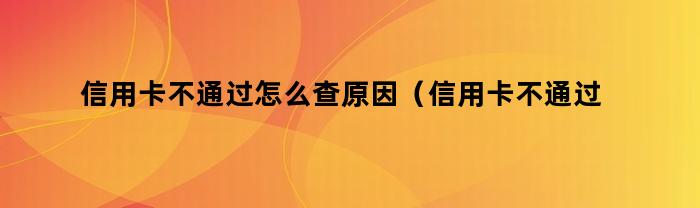 信用卡不通过怎么查原因（信用卡不通过怎么查原因分析）