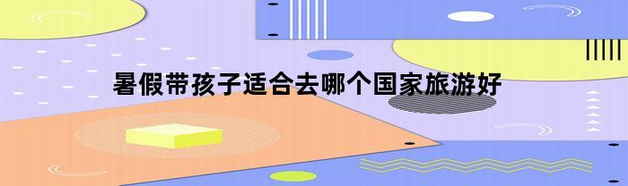 暑假带孩子适合去哪个国家旅游好