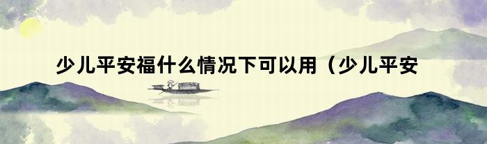 少儿平安福什么情况下可以用（少儿平安福有用吗）