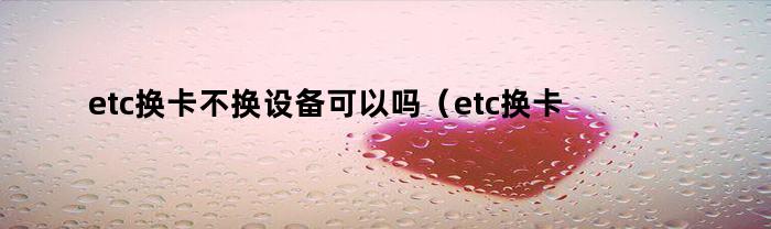 etc换卡不换设备可以吗(etc换卡不换设备可以吗安全吗)
