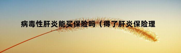 病毒性肝炎能买保险吗（得了肝炎保险理赔吗）