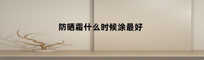 防晒霜什么时候涂最好