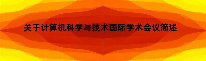 关于计算机科学与技术国际学术会议简述（计算机科学与技术国际学术会议）