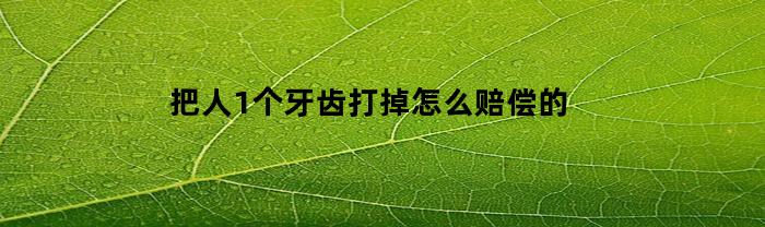 把人1个牙齿打掉怎么赔偿的