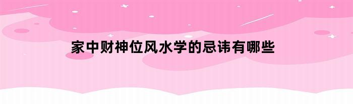 家中财神位风水学的忌讳有哪些