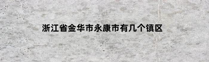 浙江省金华市永康市有几个镇区