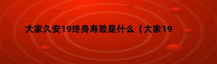 大家久安19终身寿险是什么（大家19久安终身保险好吗）