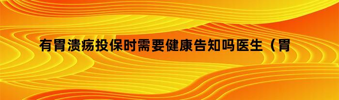 有胃溃疡投保时需要健康告知吗医生（胃溃疡可以投保吗）