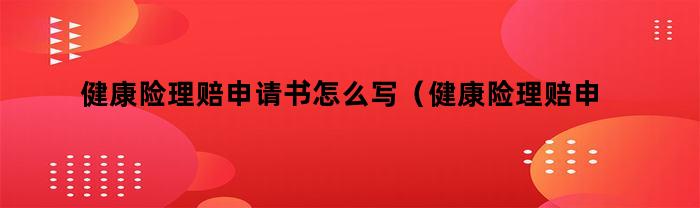 健康险理赔申请书怎么写（健康险理赔申请书怎么写范文）