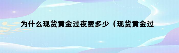 为什么现货黄金过夜费多少（现货黄金过夜费太贵啊）