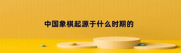 中国象棋起源于什么时期的