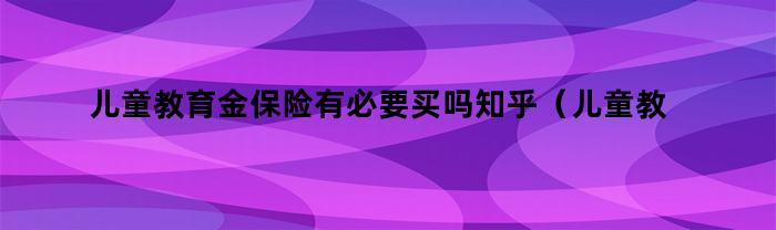 儿童教育金保险有必要买吗？知乎现在的建议是什么？