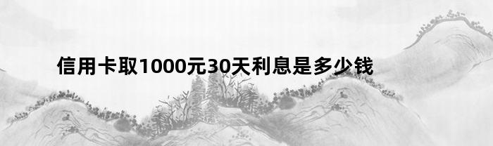 信用卡取1000元30天利息是多少钱（信用卡取1000元30天利息是多少钱一天）