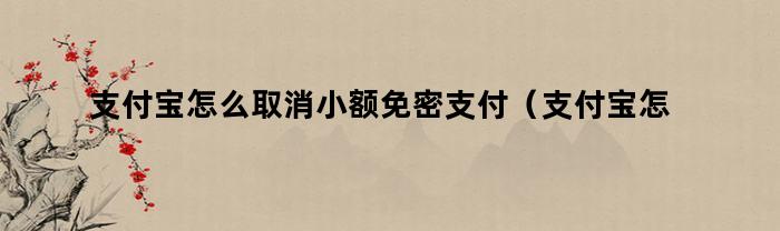 支付宝怎么取消小额免密支付（支付宝怎么取消小额免密支付苹果手机）