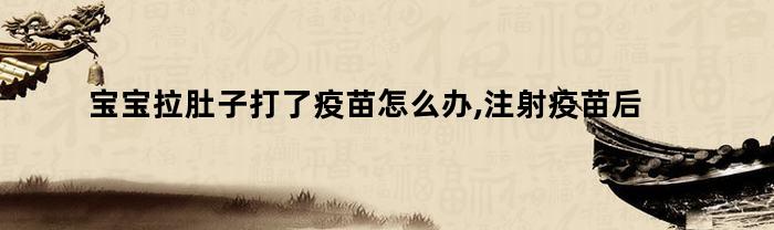 宝宝拉肚子打了疫苗怎么办,注射疫苗后拉肚子怎么办(宝宝打完疫苗拉肚怎么办)